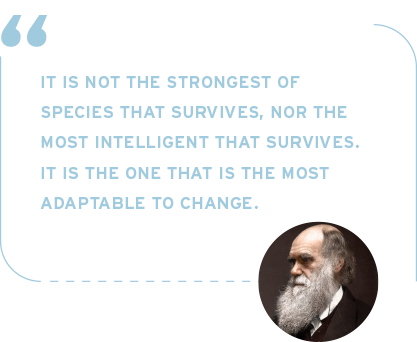 Charles Darwin - It is not the strongest of species that survives, nor the most intelligent that survives. it is the one that is the most adaptable to change